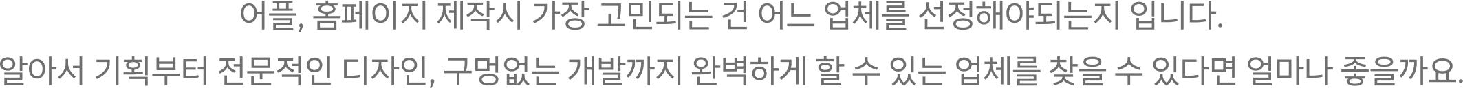 어플, 홈페이지 제작시 가장 고민되는 건 어느 업체를 선정해야되는지 입니다. 알아서 기획부터 전문적인 디자인, 구멍없는 개발까지 완벽하게 할 수 있는 업체를 찾을 수 있다면 얼마나 좋을까요.